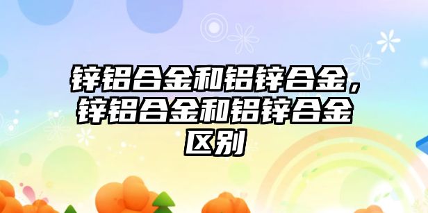 鋅鋁合金和鋁鋅合金，鋅鋁合金和鋁鋅合金區(qū)別