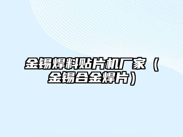 金錫焊料貼片機(jī)廠家（金錫合金焊片）