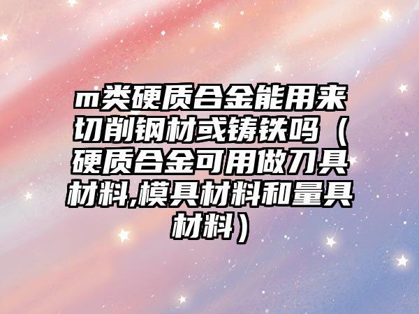 m類硬質(zhì)合金能用來切削鋼材或鑄鐵嗎（硬質(zhì)合金可用做刀具材料,模具材料和量具材料）