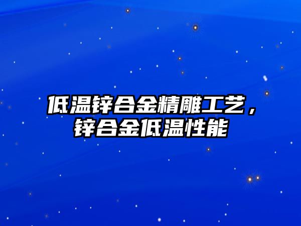 低溫鋅合金精雕工藝，鋅合金低溫性能