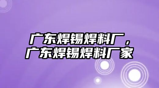 廣東焊錫焊料廠，廣東焊錫焊料廠家