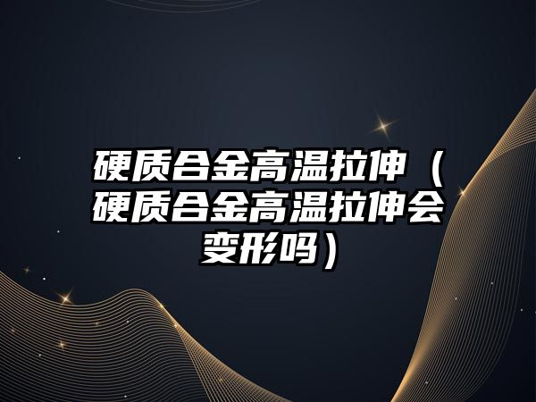 硬質(zhì)合金高溫拉伸（硬質(zhì)合金高溫拉伸會(huì)變形嗎）