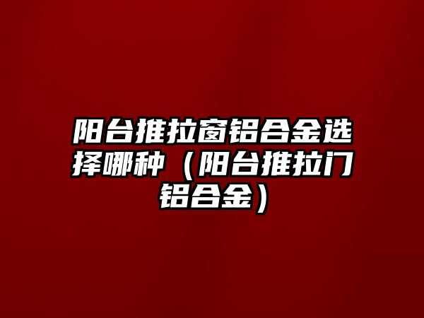 陽臺推拉窗鋁合金選擇哪種（陽臺推拉門鋁合金）