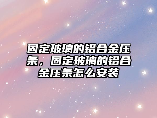 固定玻璃的鋁合金壓條，固定玻璃的鋁合金壓條怎么安裝