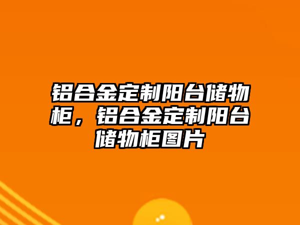 鋁合金定制陽臺儲物柜，鋁合金定制陽臺儲物柜圖片