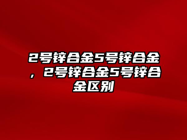 2號鋅合金5號鋅合金，2號鋅合金5號鋅合金區(qū)別