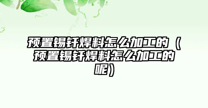 預(yù)置錫釬焊料怎么加工的（預(yù)置錫釬焊料怎么加工的呢）