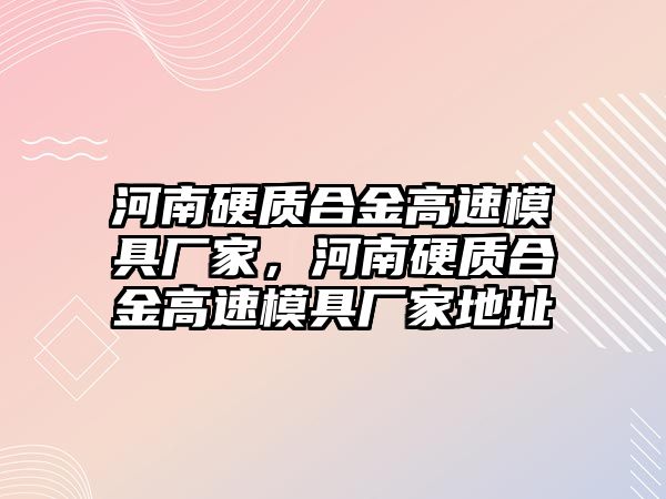 河南硬質(zhì)合金高速模具廠家，河南硬質(zhì)合金高速模具廠家地址