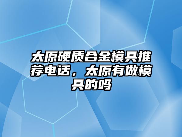 太原硬質合金模具推薦電話，太原有做模具的嗎