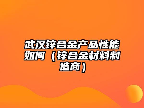 武漢鋅合金產品性能如何（鋅合金材料制造商）