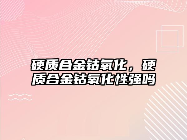 硬質(zhì)合金鈷氧化，硬質(zhì)合金鈷氧化性強(qiáng)嗎