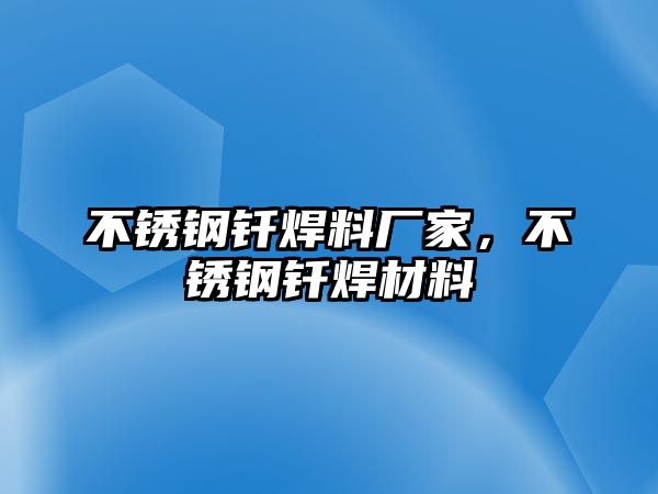 不銹鋼釬焊料廠家，不銹鋼釬焊材料