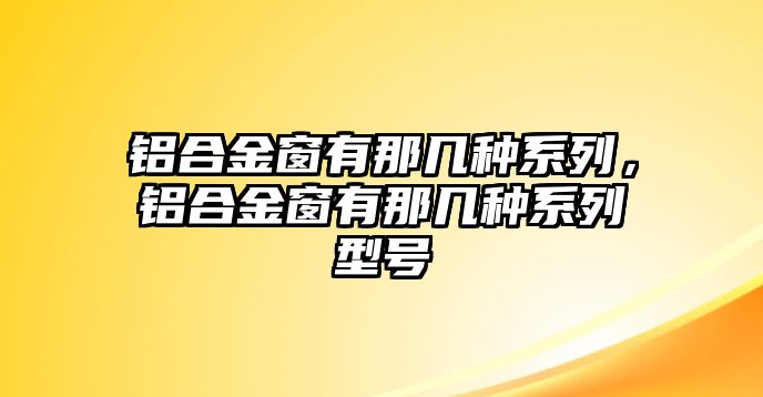 鋁合金窗有那幾種系列，鋁合金窗有那幾種系列型號(hào)