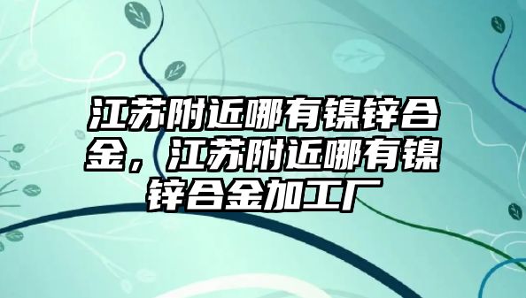 江蘇附近哪有鎳鋅合金，江蘇附近哪有鎳鋅合金加工廠