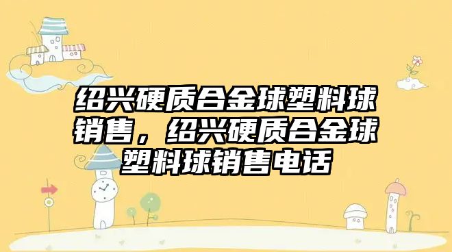 紹興硬質(zhì)合金球塑料球銷售，紹興硬質(zhì)合金球塑料球銷售電話