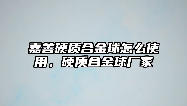 嘉善硬質(zhì)合金球怎么使用，硬質(zhì)合金球廠家