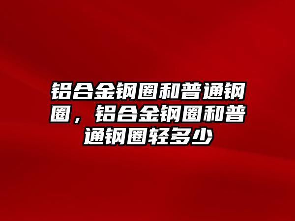 鋁合金鋼圈和普通鋼圈，鋁合金鋼圈和普通鋼圈輕多少