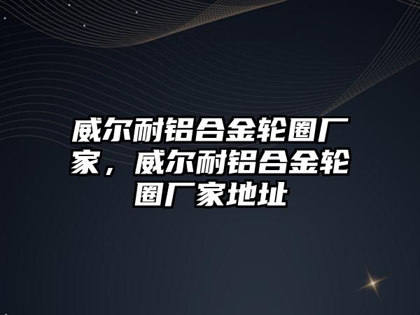 威爾耐鋁合金輪圈廠家，威爾耐鋁合金輪圈廠家地址