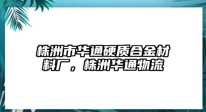 株洲市華通硬質(zhì)合金材料廠，株洲華通物流