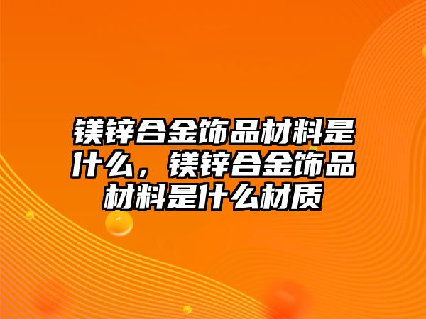 鎂鋅合金飾品材料是什么，鎂鋅合金飾品材料是什么材質(zhì)