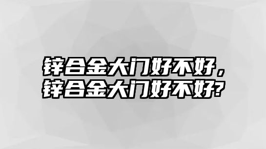 鋅合金大門好不好，鋅合金大門好不好?