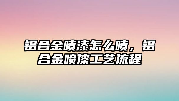 鋁合金噴漆怎么噴，鋁合金噴漆工藝流程