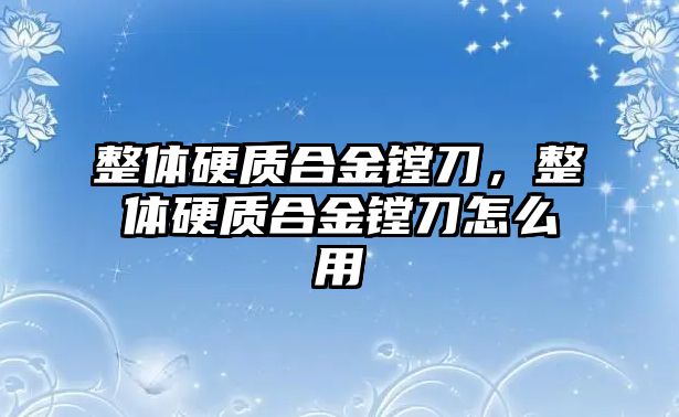 整體硬質(zhì)合金鏜刀，整體硬質(zhì)合金鏜刀怎么用