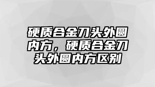 硬質合金刀頭外圓內(nèi)方，硬質合金刀頭外圓內(nèi)方區(qū)別