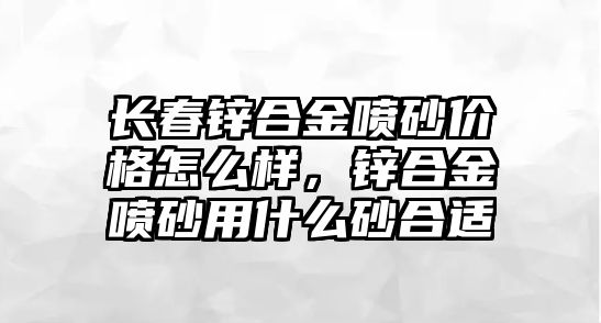 長春鋅合金噴砂價格怎么樣，鋅合金噴砂用什么砂合適