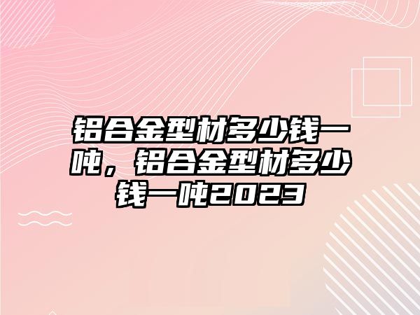 鋁合金型材多少錢一噸，鋁合金型材多少錢一噸2023