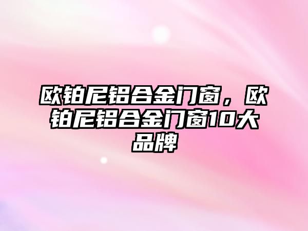 歐鉑尼鋁合金門窗，歐鉑尼鋁合金門窗10大品牌