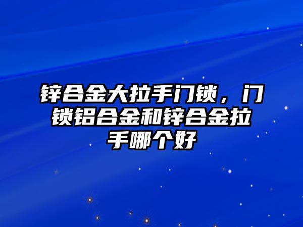 鋅合金大拉手門(mén)鎖，門(mén)鎖鋁合金和鋅合金拉手哪個(gè)好