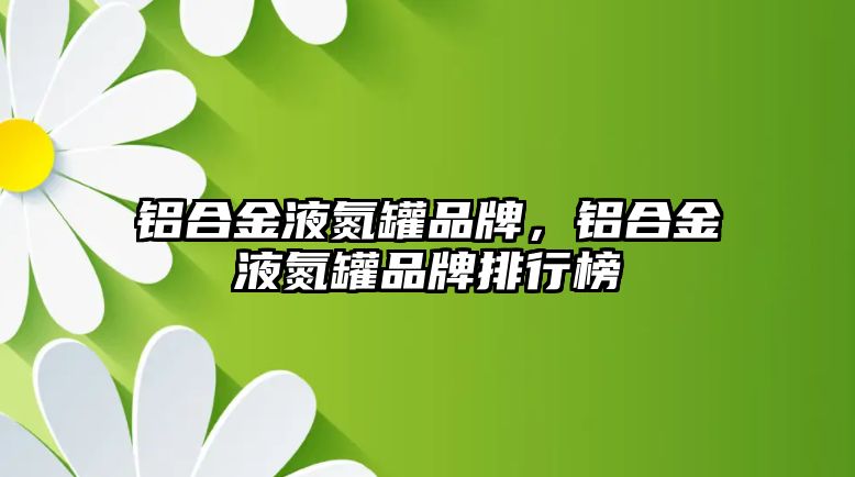 鋁合金液氮罐品牌，鋁合金液氮罐品牌排行榜