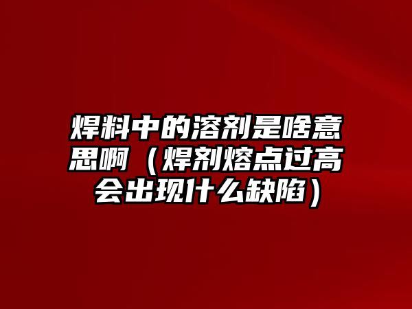 焊料中的溶劑是啥意思?。ê竸┤埸c過高會出現(xiàn)什么缺陷）