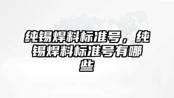 純錫焊料標(biāo)準(zhǔn)號(hào)，純錫焊料標(biāo)準(zhǔn)號(hào)有哪些