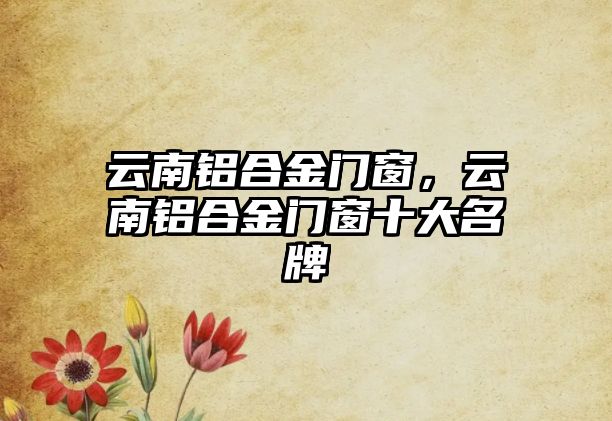 云南鋁合金門窗，云南鋁合金門窗十大名牌