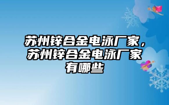 蘇州鋅合金電泳廠家，蘇州鋅合金電泳廠家有哪些