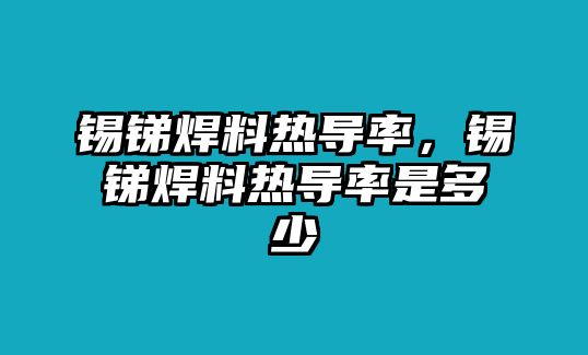 錫銻焊料熱導(dǎo)率，錫銻焊料熱導(dǎo)率是多少