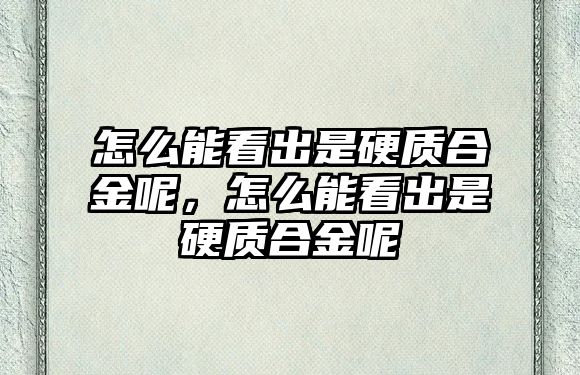 怎么能看出是硬質(zhì)合金呢，怎么能看出是硬質(zhì)合金呢