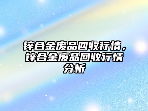 鋅合金廢品回收行情，鋅合金廢品回收行情分析