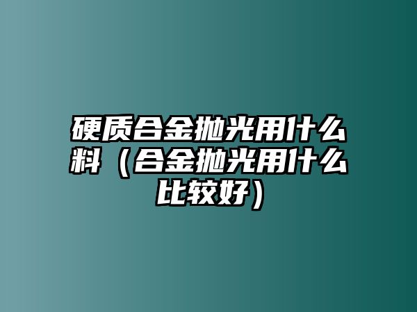 硬質(zhì)合金拋光用什么料（合金拋光用什么比較好）