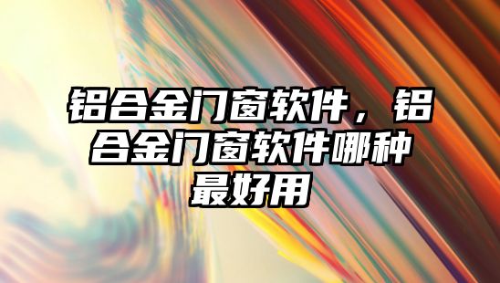 鋁合金門窗軟件，鋁合金門窗軟件哪種最好用