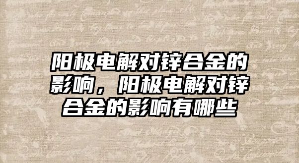 陽極電解對鋅合金的影響，陽極電解對鋅合金的影響有哪些