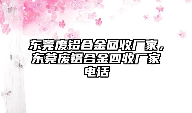 東莞廢鋁合金回收廠家，東莞廢鋁合金回收廠家電話