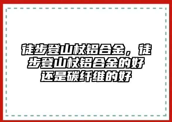 徒步登山杖鋁合金，徒步登山杖鋁合金的好還是碳纖維的好