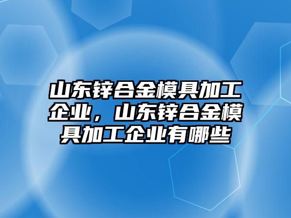 山東鋅合金模具加工企業(yè)，山東鋅合金模具加工企業(yè)有哪些