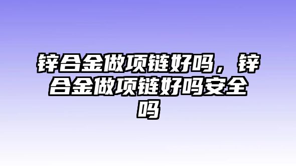 鋅合金做項鏈好嗎，鋅合金做項鏈好嗎安全嗎