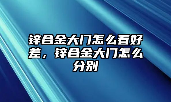 鋅合金大門怎么看好差，鋅合金大門怎么分別