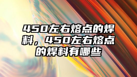 450左右熔點的焊料，450左右熔點的焊料有哪些