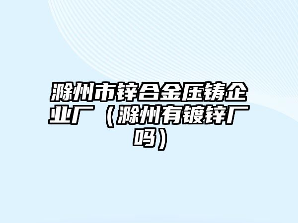 滁州市鋅合金壓鑄企業(yè)廠（滁州有鍍鋅廠嗎）